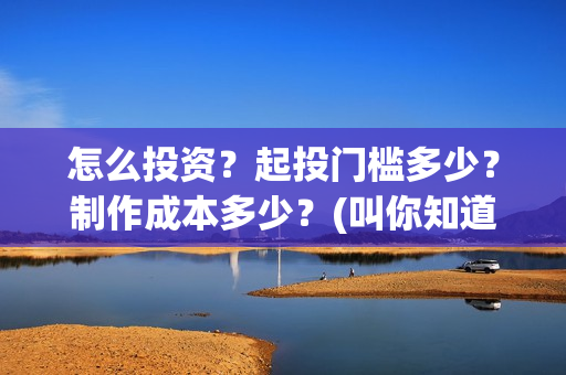怎么投资？起投门槛多少？制作成本多少？(叫你知道怎么投资)
