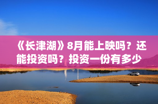 《长津湖》8月能上映吗？还能投资吗？投资一份有多少分红？(《长津湖 》)