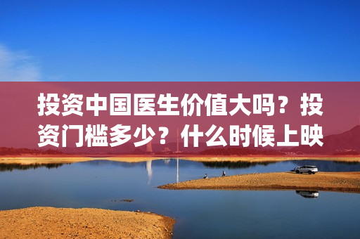 投资中国医生价值大吗？投资门槛多少？什么时候上映？(中国医生投资方参股)
