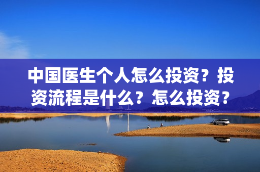 中国医生个人怎么投资？投资流程是什么？怎么投资？(中国医生医生)