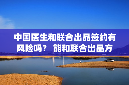 中国医生和联合出品签约有风险吗？ 能和联合出品方签约吗？(中国医生合作伙伴)