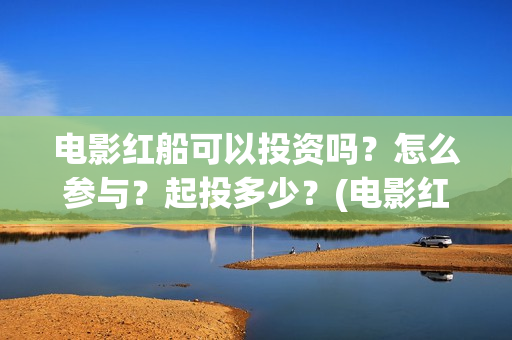 电影红船可以投资吗？怎么参与？起投多少？(电影红船出品方)
