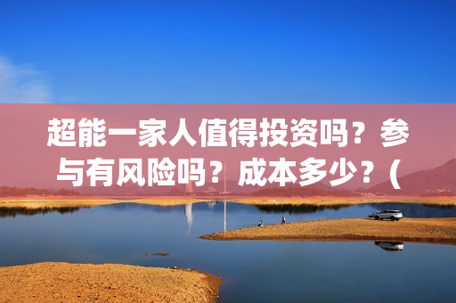 超能一家人值得投资吗？参与有风险吗？成本多少？(超能一家人官宣)