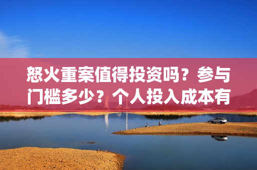 怒火重案值得投资吗？参与门槛多少？个人投入成本有保障吗？(怒火重案值得投资吗)