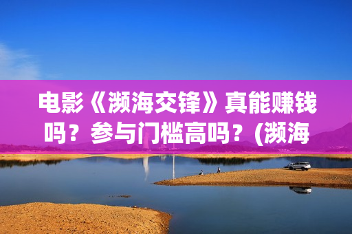 电影《濒海交锋》真能赚钱吗？参与门槛高吗？(濒海交锋片花)