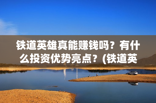 铁道英雄真能赚钱吗？有什么投资优势亮点？(铁道英雄预售)