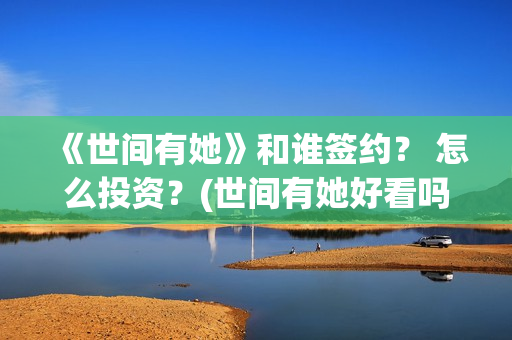 《世间有她》和谁签约？ 怎么投资？(世间有她好看吗)