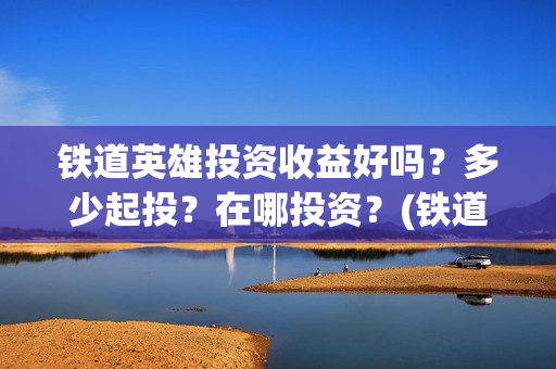 铁道英雄投资收益好吗？多少起投？在哪投资？(铁道英雄成本)