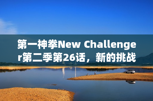 第一神拳New Challenger第二季第26话，新的挑战与神拳的一步