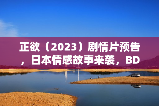 正欲（2023）剧情片预告，日本情感故事来袭，BD日语中字呈现