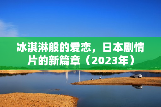 冰淇淋般的爱恋，日本剧情片的新篇章（2023年）