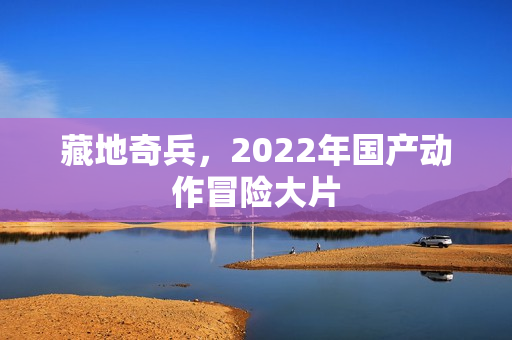 藏地奇兵，2022年国产动作冒险大片