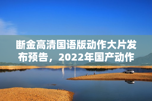 断金高清国语版动作大片发布预告，2022年国产动作片盛宴开启