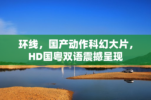 环线，国产动作科幻大片，HD国粤双语震撼呈现