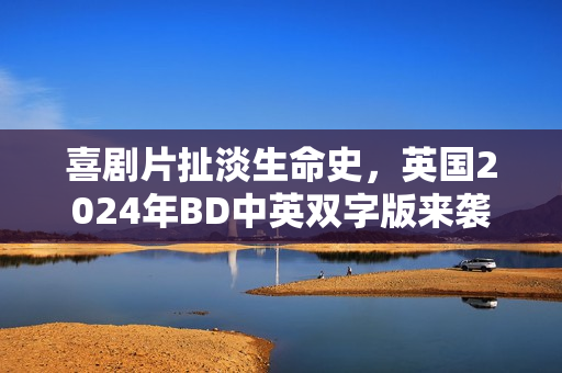 喜剧片扯淡生命史，英国2024年BD中英双字版来袭