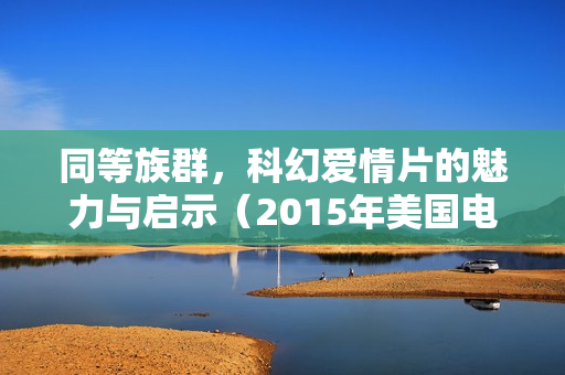 同等族群，科幻爱情片的魅力与启示（2015年美国电影）