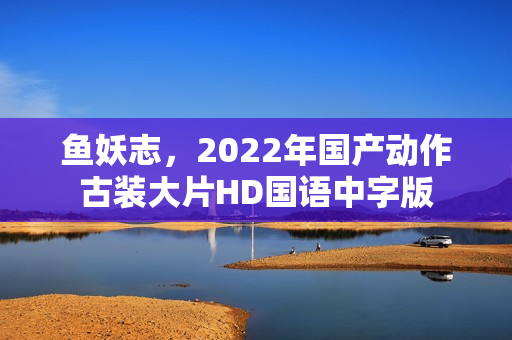 鱼妖志，2022年国产动作古装大片HD国语中字版