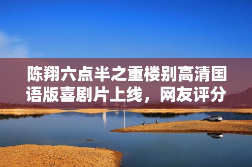 陈翔六点半之重楼别高清国语版喜剧片上线，网友评分揭晓！
