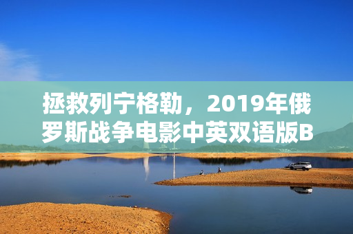 拯救列宁格勒,2019年俄罗斯战争电影中英双语版BD发布 拯救列宁格勒,2019年俄罗斯战争电影中英双语版BD发布