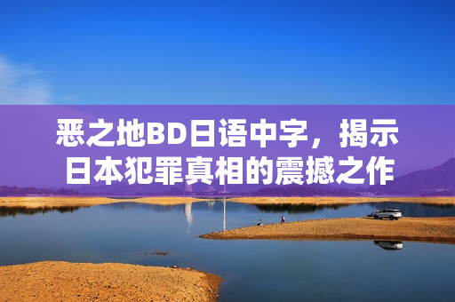 恶之地BD日语中字，揭示日本犯罪真相的震撼之作