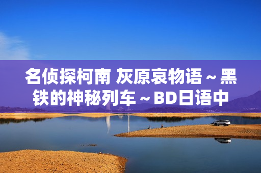 名侦探柯南 灰原哀物语～黑铁的神秘列车～BD日语中字发布预告