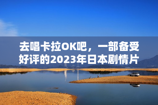 去唱卡拉OK吧,一部备受好评的2023年日本剧情片(BD日语中字) 去唱卡拉OK吧,一部备受好评的2023年日本剧情片(BD日语中字)