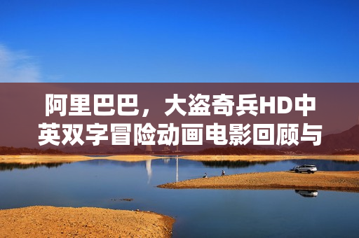 阿里巴巴，大盗奇兵HD中英双字冒险动画电影回顾与解析