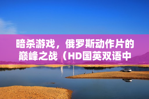 暗杀游戏,俄罗斯动作片的巅峰之战(HD国英双语中字) 暗杀游戏,俄罗斯动作片的巅峰之战(HD国英双语中字)
