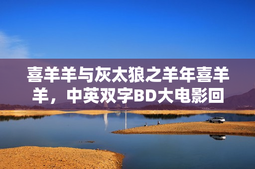喜羊羊与灰太狼之羊年喜羊羊，中英双字BD大电影回顾