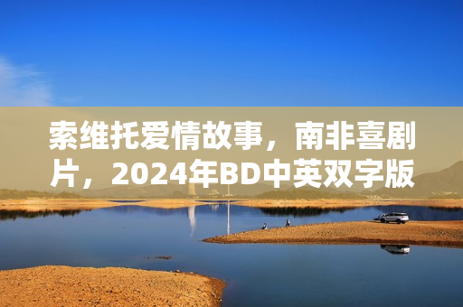 索维托爱情故事，南非喜剧片，2024年BD中英双字版揭秘