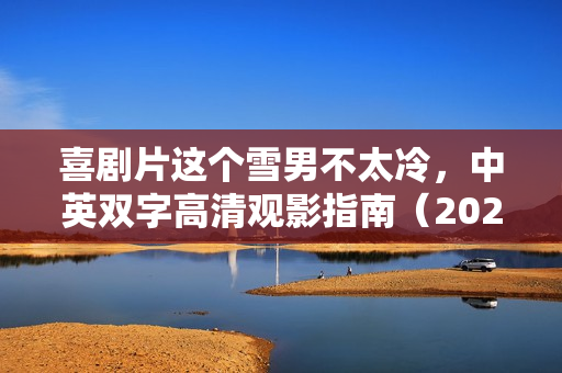 喜剧片这个雪男不太冷，中英双字高清观影指南（2024年）