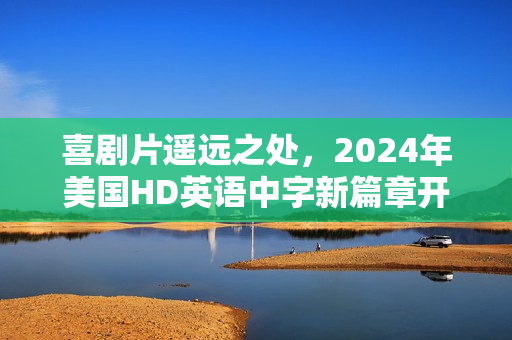 喜剧片遥远之处，2024年美国HD英语中字新篇章开启