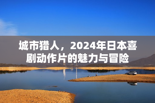 城市猎人，2024年日本喜剧动作片的魅力与冒险