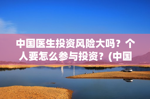 中国医生投资风险大吗？个人要怎么参与投资？(中国医生投资项目)