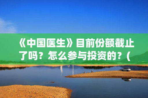 《中国医生》目前份额截止了吗？怎么参与投资的？(《中国医生》抢先)