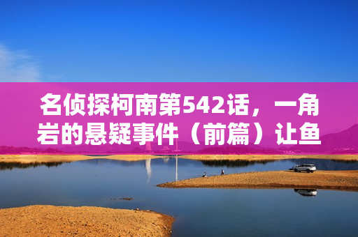 名侦探柯南第542话,一角岩的悬疑事件(前篇)让鱼儿消失之谜揭晓! 名侦探柯南第542话,一角岩的悬疑事件(前篇)让鱼儿消失之谜揭晓!