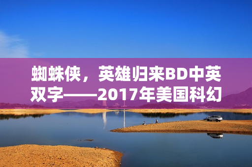蜘蛛侠，英雄归来BD中英双字——2017年美国科幻大片评分高达7.5分