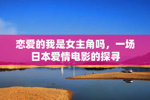 恋爱的我是女主角吗，一场日本爱情电影的探寻