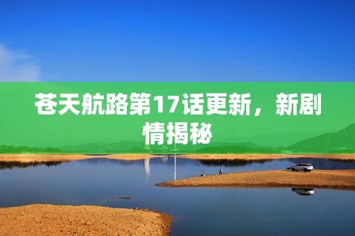 苍天航路第17话更新，新剧情揭秘