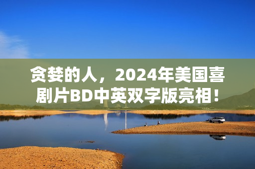 贪婪的人，2024年美国喜剧片BD中英双字版亮相！
