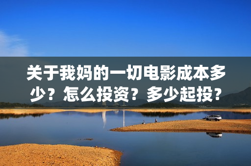 关于我妈的一切电影成本多少？怎么投资？多少起投？(关于我妈的一切在线观看电影)