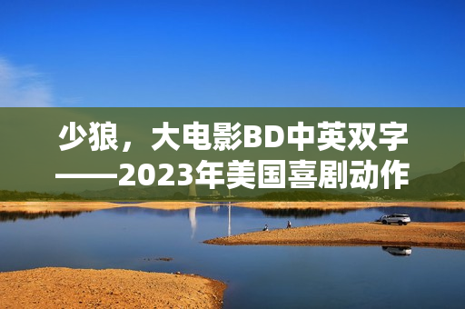 少狼，大电影BD中英双字——2023年美国喜剧动作盛宴