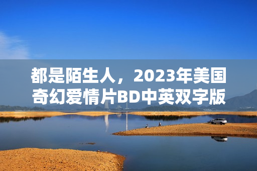 都是陌生人，2023年美国奇幻爱情片BD中英双字版亮相！