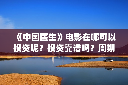 《中国医生》电影在哪可以投资呢？投资靠谱吗？周期是多久的嗯？(中国医生电视剧免费观看)