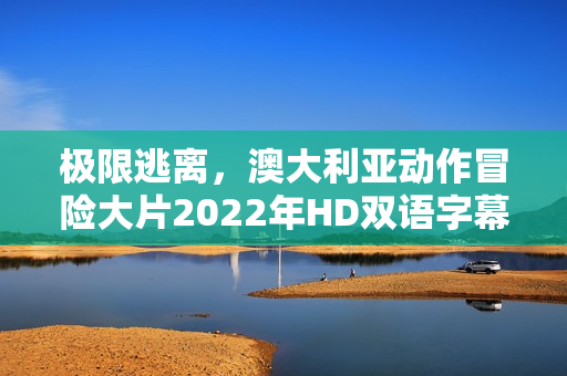 极限逃离，澳大利亚动作冒险大片2022年HD双语字幕版来袭！