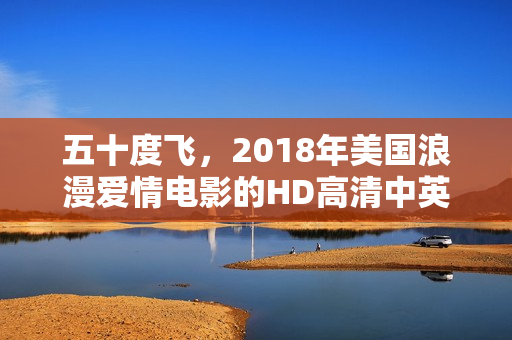 五十度飞，2018年美国浪漫爱情电影的HD高清中英双字版标题揭晓！