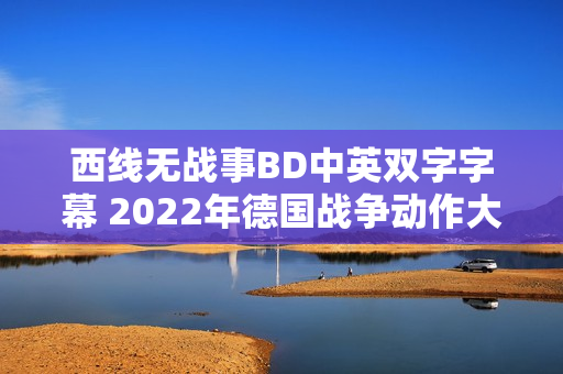 西线无战事BD中英双字字幕 2022年德国战争动作大片 8.9分经典重现 西线无战事BD中英双字字幕 2022年德国战争动作大片 8.9分经典重现