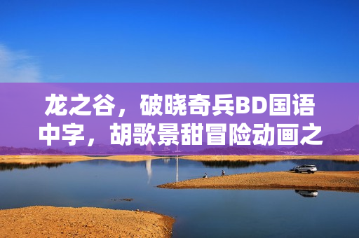 龙之谷，破晓奇兵BD国语中字，胡歌景甜冒险动画之旅