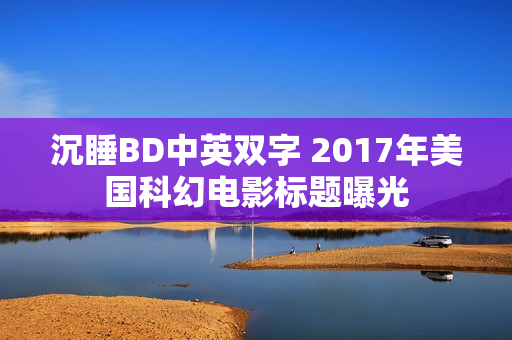 沉睡BD中英双字 2017年美国科幻电影标题曝光 沉睡BD中英双字 2017年美国科幻电影标题曝光
