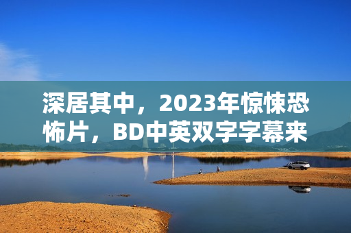 深居其中，2023年惊悚恐怖片，BD中英双字字幕来袭